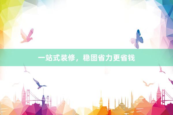 一站式装修,稳固省力更省钱