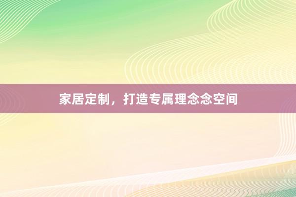 家居定制,打造专属理念念空间